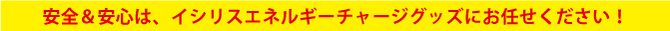 安全&安心は、イシリスエネルギーチャージグッズにお任せください! 安全&安心は、イシリスエネルギーチャージグッズにお任せください!